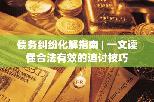 济南债务纠纷化解指南 | 一文读懂合法有效的追讨技巧