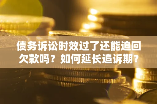 济南债务诉讼时效过了还能追回欠款吗？如何延长追诉期？
