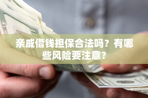 济南亲戚借钱担保合法吗？有哪些风险要注意？