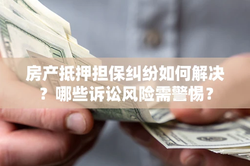 济南房产抵押担保纠纷如何解决？哪些诉讼风险需警惕？
