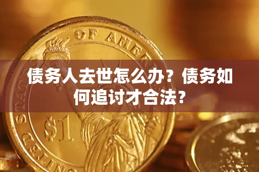 济南债务人去世怎么办？债务如何追讨才合法？