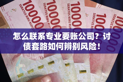 济南怎么联系专业要账公司？讨债套路如何辨别风险！