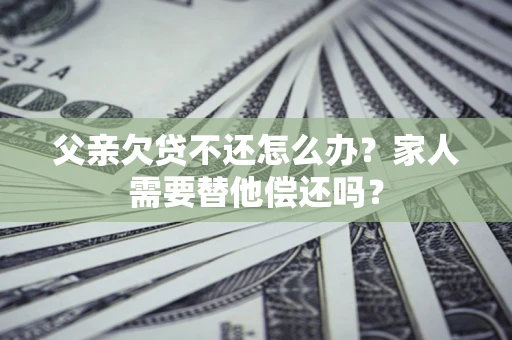 济南父亲欠贷不还怎么办？家人需要替他偿还吗？