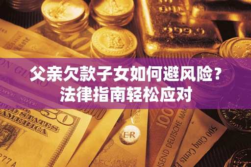 济南父亲欠款子女如何避风险？法律指南轻松应对