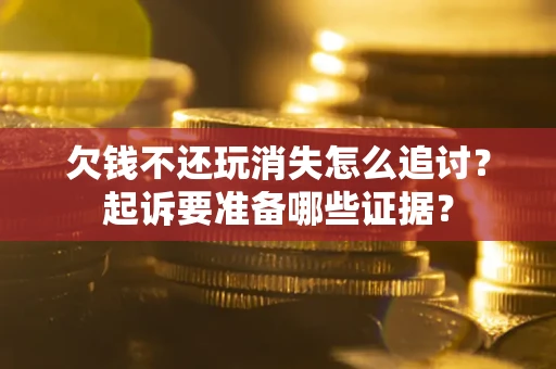济南欠钱不还玩消失怎么追讨？起诉要准备哪些证据？