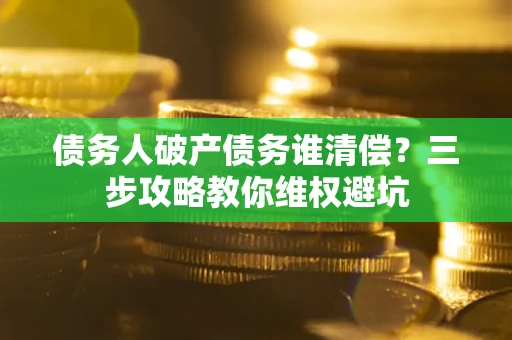 济南债务人破产债务谁清偿?三步攻略教你维权避坑 济南债务人破产债务谁清偿?三步攻略教你维权避坑