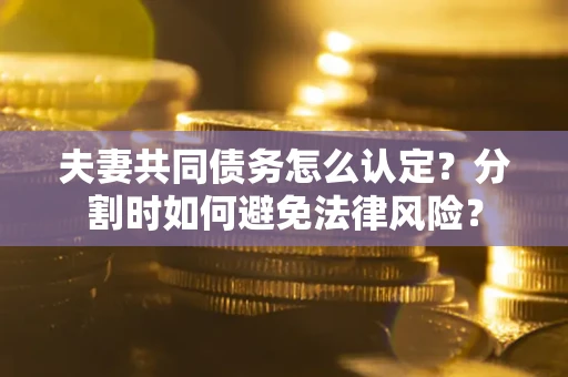 济南夫妻共同债务怎么认定？分割时如何避免法律风险？