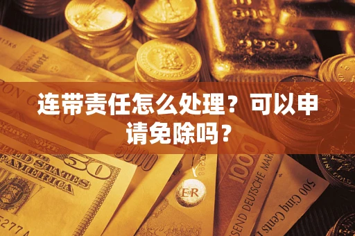 济南连带责任怎么处理？可以申请免除吗？