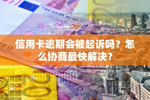 济南信用卡逾期会被起诉吗？怎么协商最快解决？