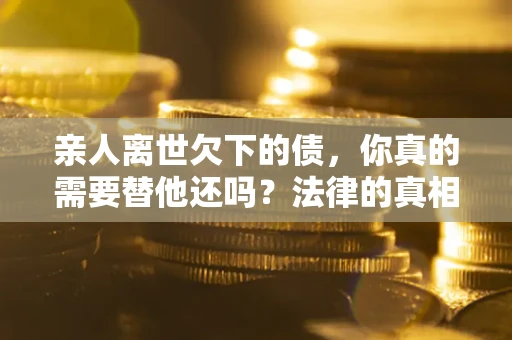 济南亲人离世欠下的债，你真的需要替他还吗？法律的真相或许与你想的不一样