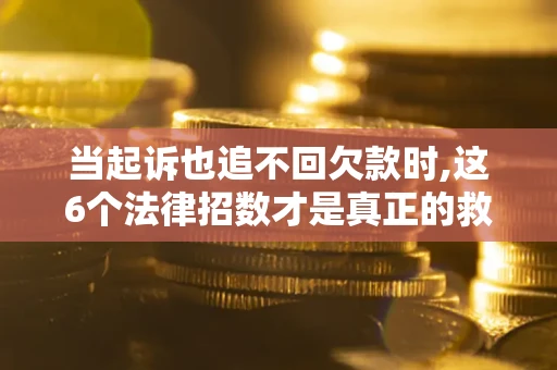 济南当起诉也追不回欠款时,这6个法律招数才是真正的救命稻草