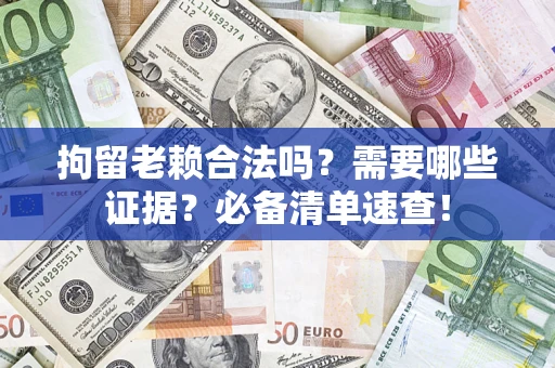 济南拘留老赖合法吗？需要哪些证据？必备清单速查！