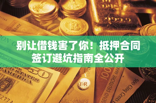 济南别让借钱害了你！抵押合同签订避坑指南全公开