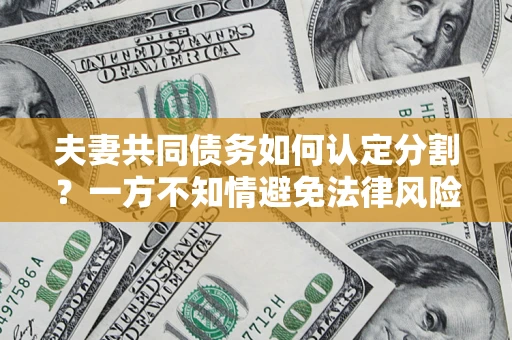 济南夫妻共同债务如何认定分割？一方不知情避免法律风险必看！