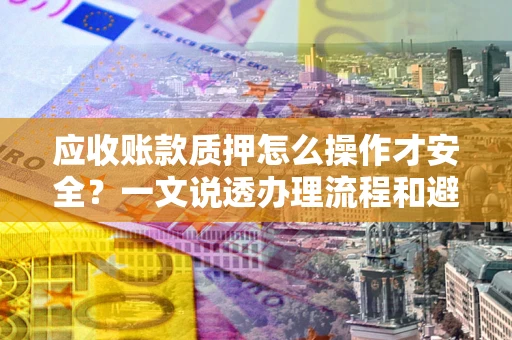 济南应收账款质押怎么操作才安全？一文说透办理流程和避险绝招